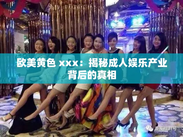 欧美黄色 xxx：揭秘成人娱乐产业背后的真相