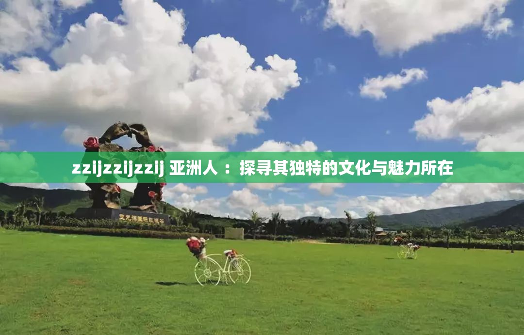 zzijzzijzzij 亚洲人 ：探寻其独特的文化与魅力所在