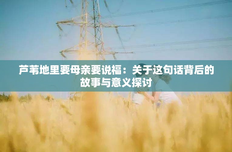 芦苇地里要母亲要说福：关于这句话背后的故事与意义探讨
