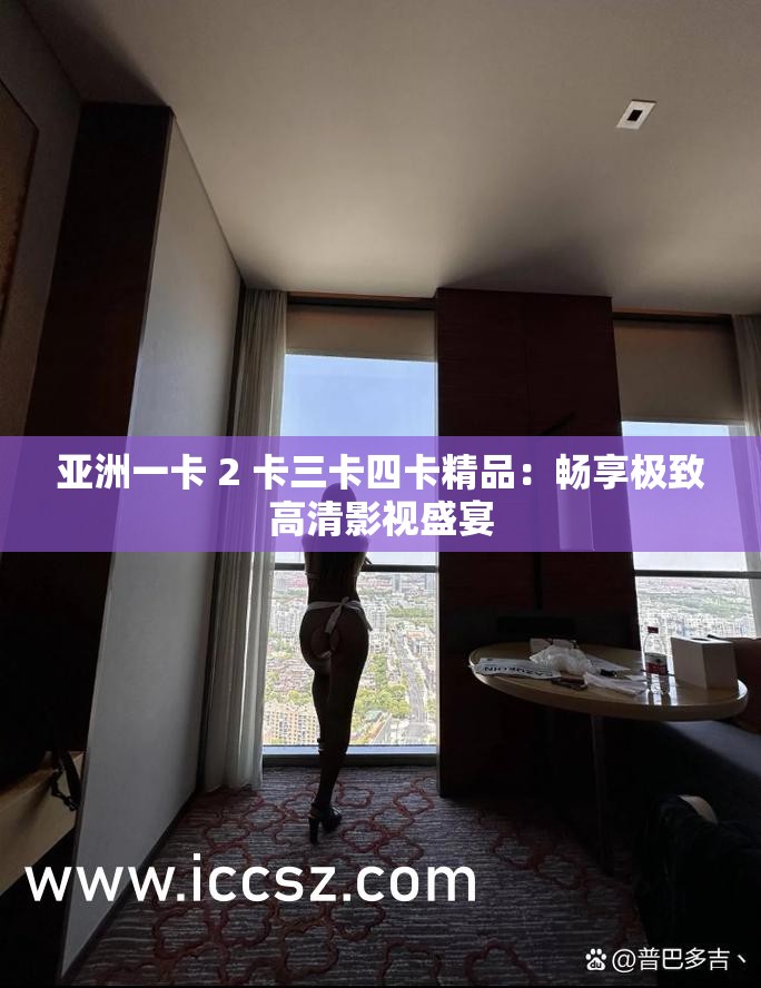 亚洲一卡 2 卡三卡四卡精品：畅享极致高清影视盛宴