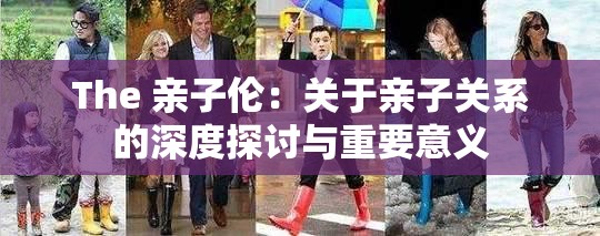 The 亲子伦：关于亲子关系的深度探讨与重要意义