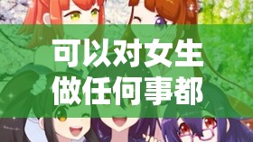 可以对女生做任何事都可以的游戏：一场无限可能的奇妙之旅