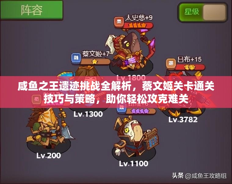 咸鱼之王遗迹挑战全解析，蔡文姬关卡通关技巧与策略，助你轻松攻克难关
