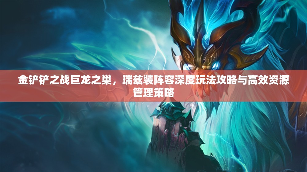 金铲铲之战巨龙之巢，瑞兹装阵容深度玩法攻略与高效资源管理策略