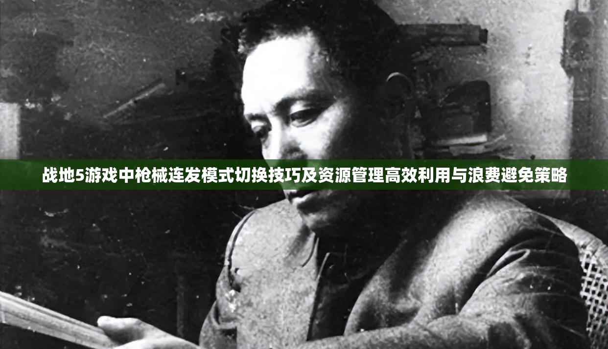 战地5游戏中枪械连发模式切换技巧及资源管理高效利用与浪费避免策略