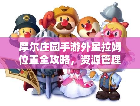 摩尔庄园手游外星拉姆位置全攻略，资源管理技巧、高效利用策略及避免浪费指南