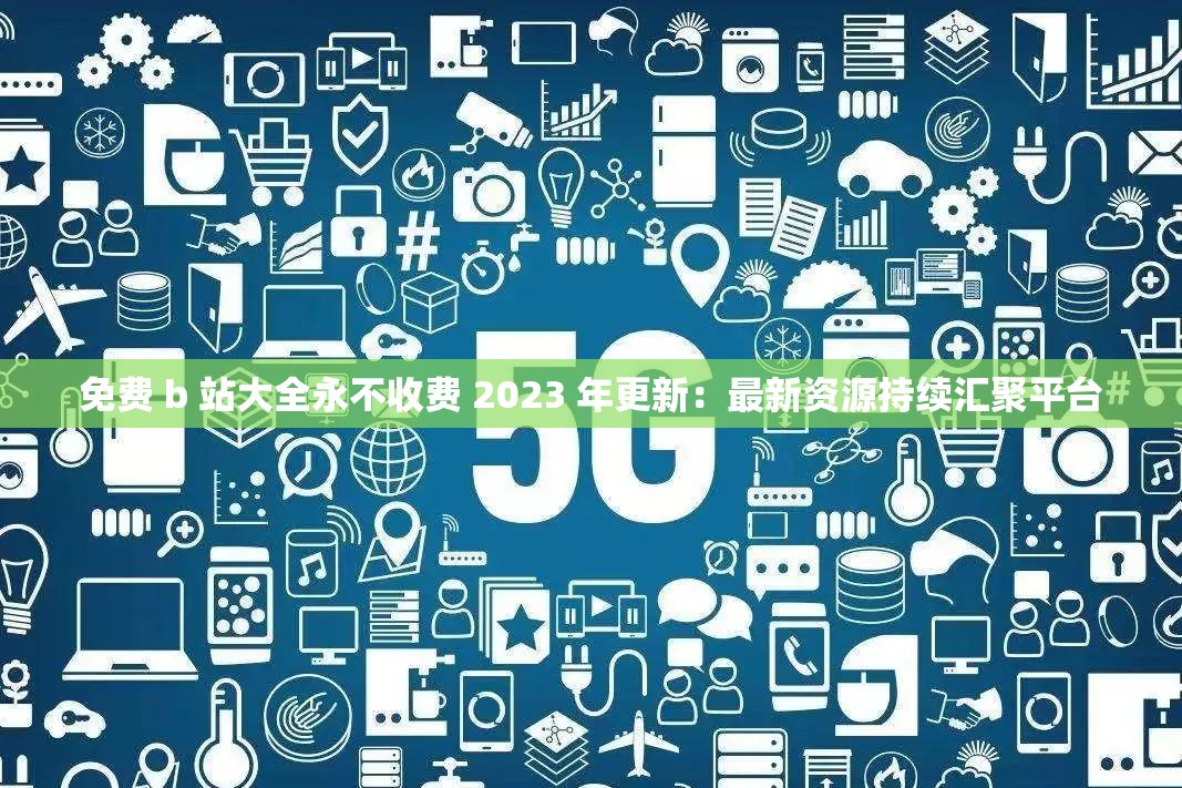 免费 b 站大全永不收费 2023 年更新：最新资源持续汇聚平台