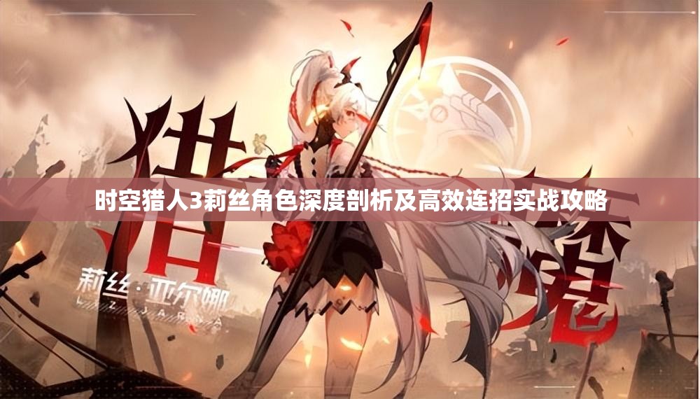 时空猎人3莉丝角色深度剖析及高效连招实战攻略