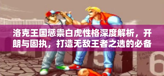 洛克王国惩祟白虎性格深度解析，开朗与固执，打造无敌王者之选的必备性格