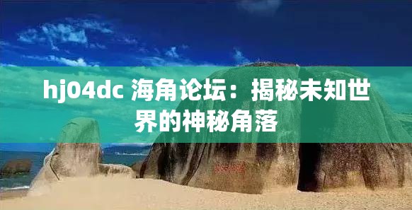 hj04dc 海角论坛：揭秘未知世界的神秘角落