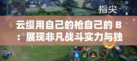 云缨用自己的枪自己的 B：展现非凡战斗实力与独特魅力