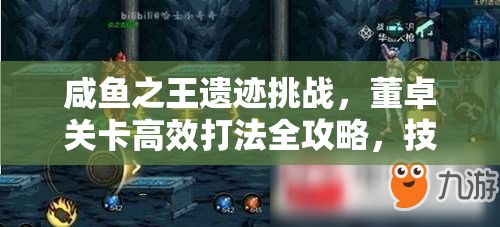 咸鱼之王遗迹挑战，董卓关卡高效打法全攻略，技巧掌握助你轻松通关无忧