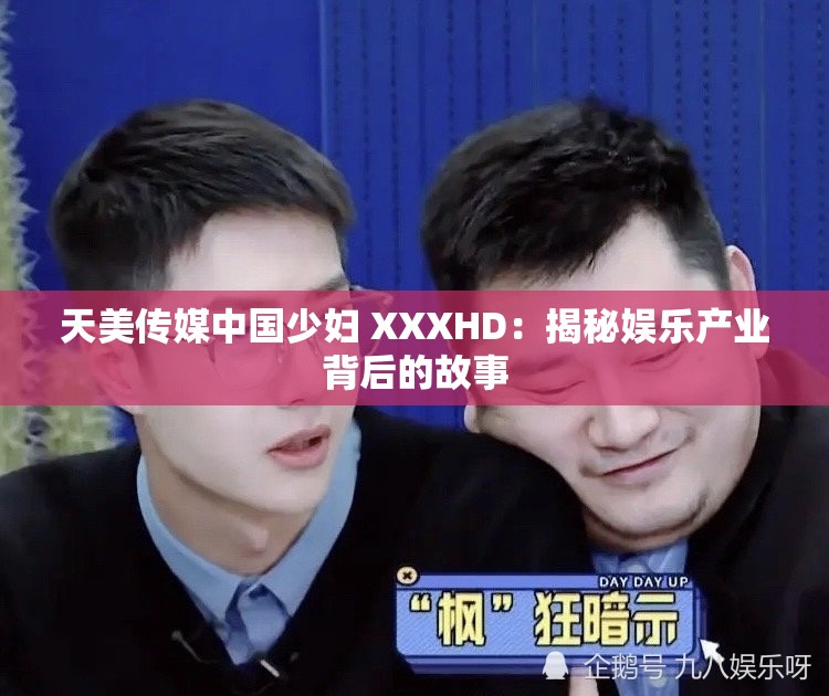 天美传媒中国少妇 XXXHD：揭秘娱乐产业背后的故事