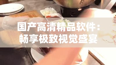 国产高清精品软件：畅享极致视觉盛宴