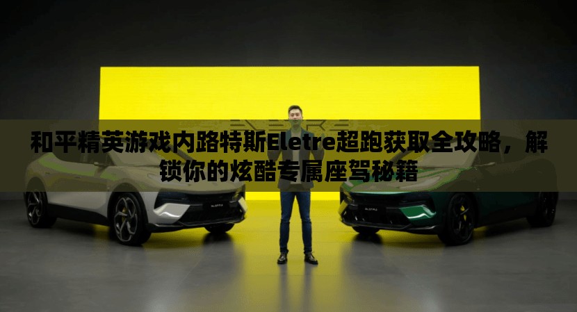 和平精英游戏内路特斯Eletre超跑获取全攻略，解锁你的炫酷专属座驾秘籍