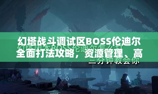 幻塔战斗调试区BOSS伦迪尔全面打法攻略，资源管理、高效技巧与制胜策略详解