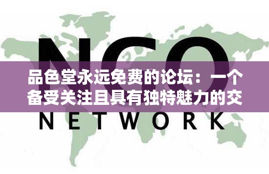 品色堂永远免费的论坛：一个备受关注且具有独特魅力的交流平台