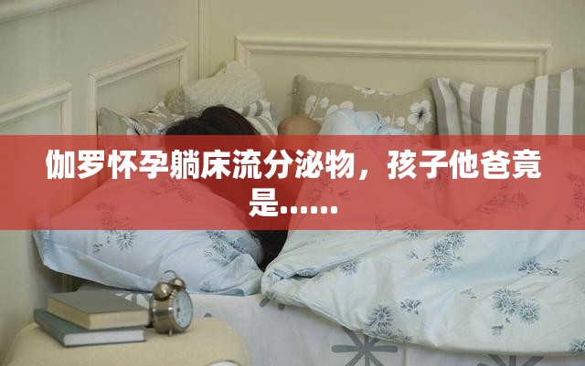 伽罗怀孕躺床流分泌物，孩子他爸竟是......