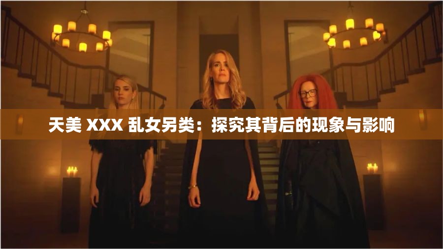 天美 XXX 乱女另类：探究其背后的现象与影响