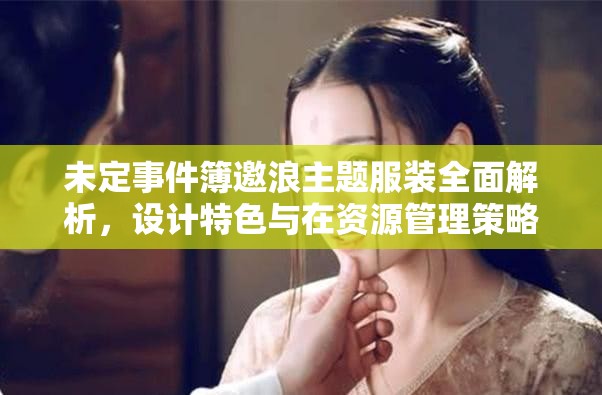 未定事件簿邀浪主题服装全面解析，设计特色与在资源管理策略中的关键作用