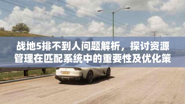 战地5排不到人问题解析，探讨资源管理在匹配系统中的重要性及优化策略