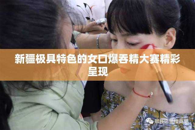 新疆极具特色的女口爆吞精大赛精彩呈现