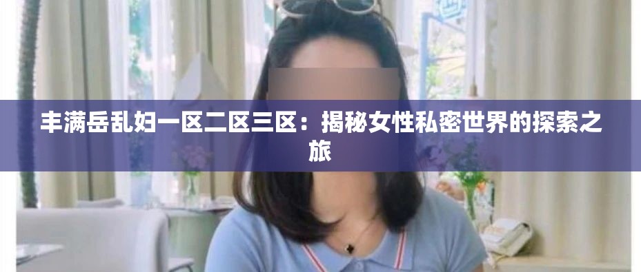 丰满岳乱妇一区二区三区：揭秘女性私密世界的探索之旅