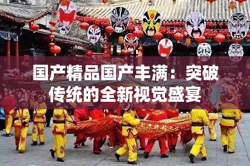 国产精品国产丰满：突破传统的全新视觉盛宴