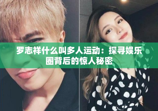 罗志祥什么叫多人运动：探寻娱乐圈背后的惊人秘密