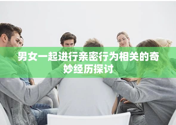 男女一起进行亲密行为相关的奇妙经历探讨