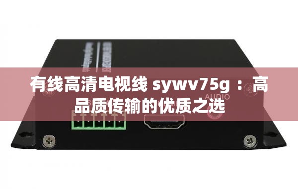 有线高清电视线 sywv75g ：高品质传输的优质之选