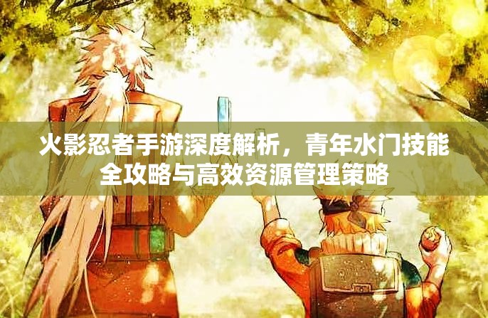 火影忍者手游深度解析，青年水门技能全攻略与高效资源管理策略