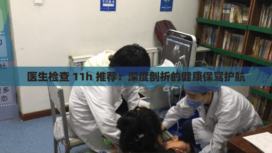 医生检查 11h 推荐：深度剖析的健康保驾护航