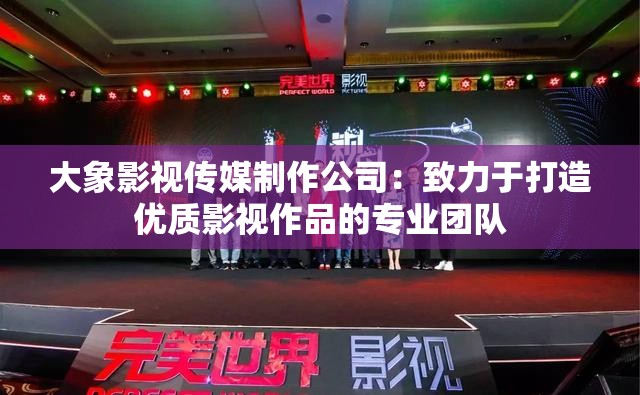 大象影视传媒制作公司：致力于打造优质影视作品的专业团队