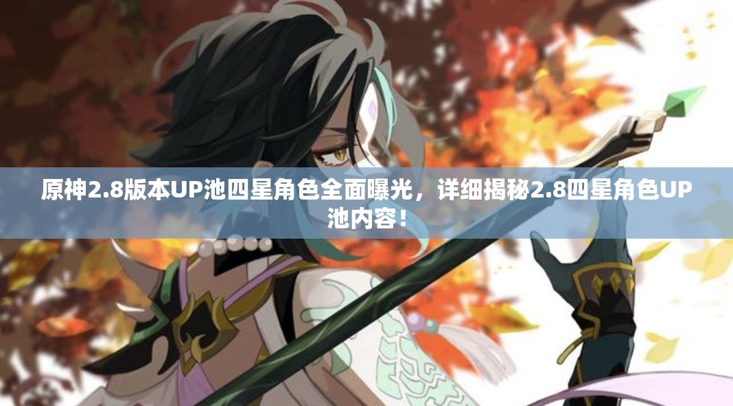 原神2.8版本UP池四星角色全面曝光，详细揭秘2.8四星角色UP池内容！