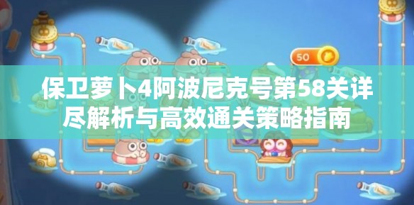 保卫萝卜4阿波尼克号第58关详尽解析与高效通关策略指南