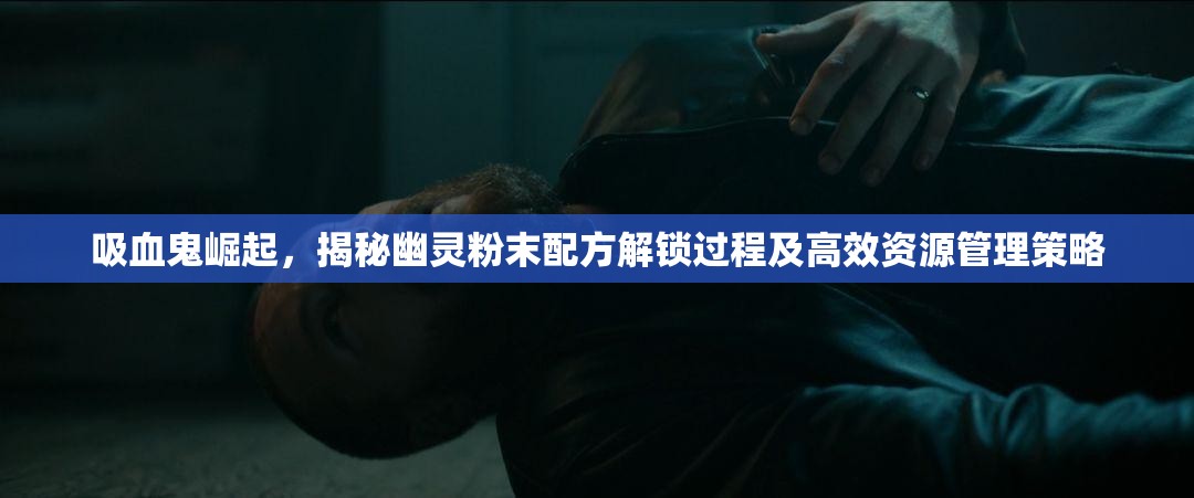 吸血鬼崛起，揭秘幽灵粉末配方解锁过程及高效资源管理策略