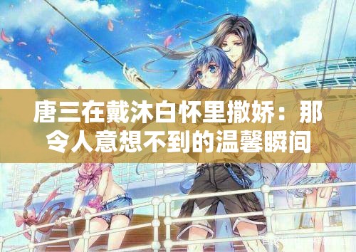 唐三在戴沐白怀里撒娇：那令人意想不到的温馨瞬间