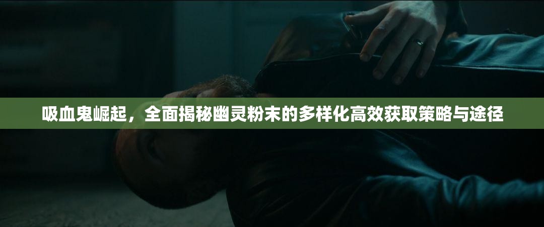 吸血鬼崛起，全面揭秘幽灵粉末的多样化高效获取策略与途径