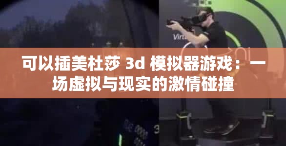 可以插美杜莎 3d 模拟器游戏：一场虚拟与现实的激情碰撞
