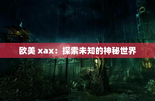 欧美 xax：探索未知的神秘世界