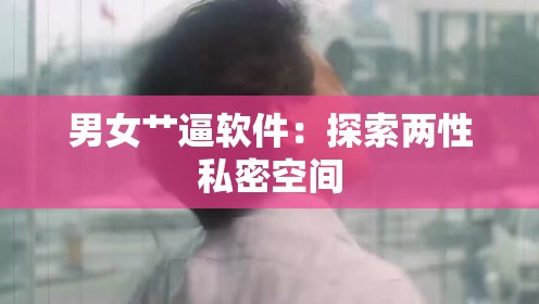 男女艹逼软件：探索两性私密空间