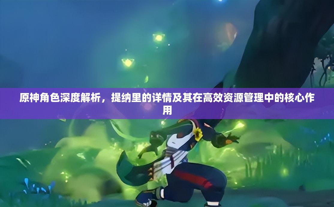 原神角色深度解析，提纳里的详情及其在高效资源管理中的核心作用