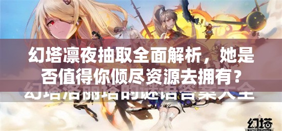 幻塔凛夜抽取全面解析，她是否值得你倾尽资源去拥有？