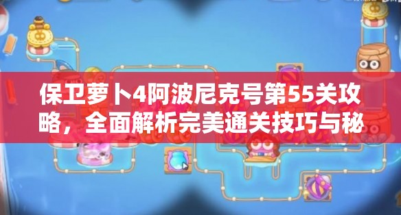 保卫萝卜4阿波尼克号第55关攻略，全面解析完美通关技巧与秘籍