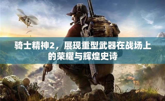 骑士精神2，展现重型武器在战场上的荣耀与辉煌史诗