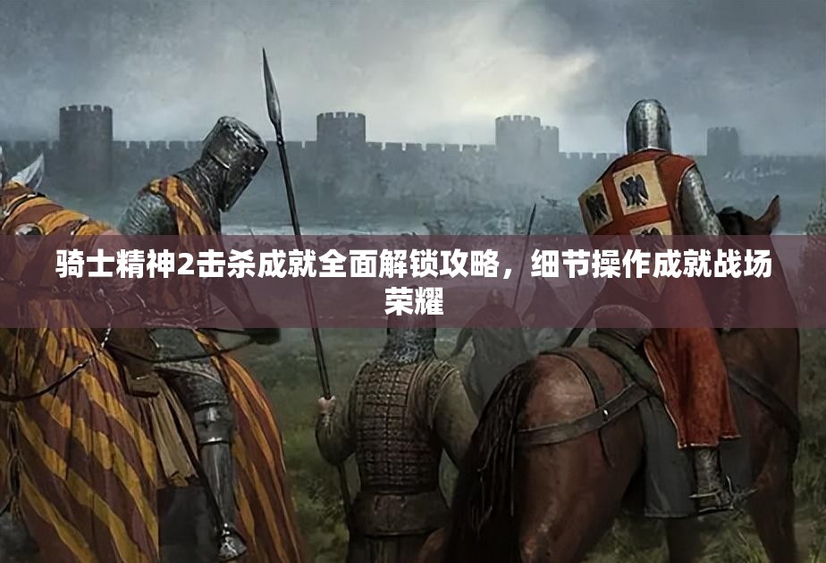 骑士精神2击杀成就全面解锁攻略，细节操作成就战场荣耀