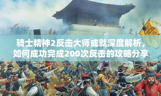 骑士精神2反击大师成就深度解析，如何成功完成200次反击的攻略分享