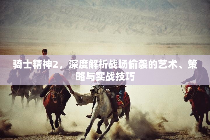 骑士精神2，深度解析战场偷袭的艺术、策略与实战技巧