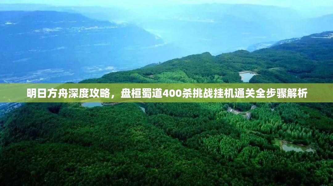 明日方舟深度攻略，盘桓蜀道400杀挑战挂机通关全步骤解析